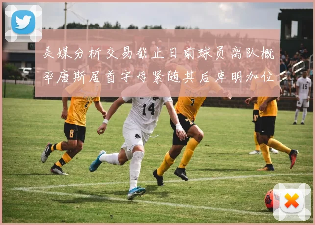美媒分析交易截止日前球员离队概率唐斯居首字母紧随其后库明加位列第三