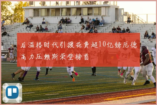 后温格时代引援花费超10亿镑厄德高力压赖斯荣登榜首