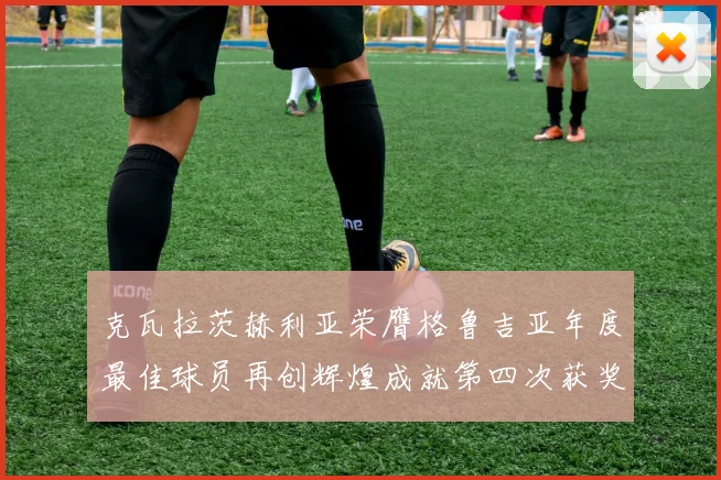克瓦拉茨赫利亚荣膺格鲁吉亚年度最佳球员再创辉煌成就第四次获奖