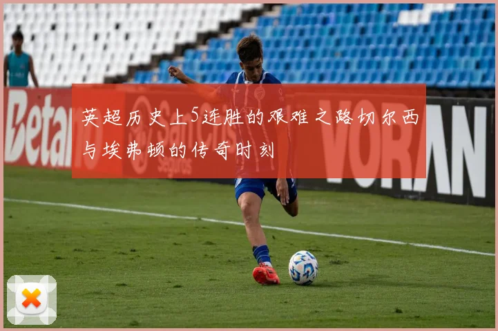 英超历史上5连胜的艰难之路切尔西与埃弗顿的传奇时刻