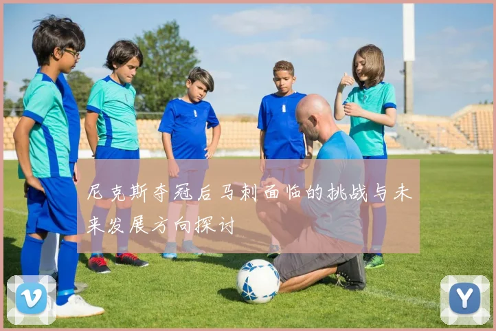 尼克斯夺冠后马刺面临的挑战与未来发展方向探讨