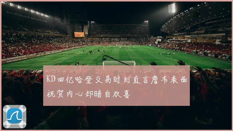 KD回忆哈登交易时刻直言詹韦表面祝贺内心却暗自欢喜