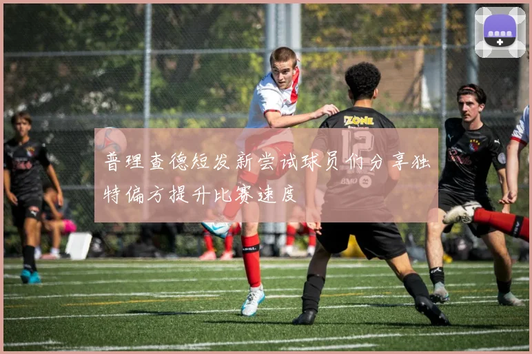 普理查德短发新尝试球员们分享独特偏方提升比赛速度