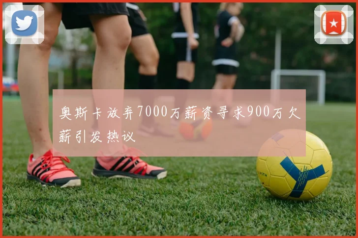 奥斯卡放弃7000万薪资寻求900万欠薪引发热议