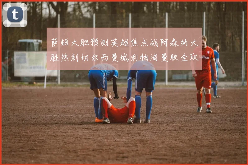 萨顿大胆预测英超焦点战阿森纳大胜热刺切尔西曼城利物浦曼联全取三分