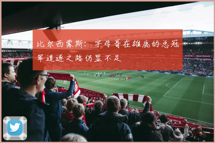比尔西蒙斯：字母哥在雄鹿的总冠军追逐之路仍显不足