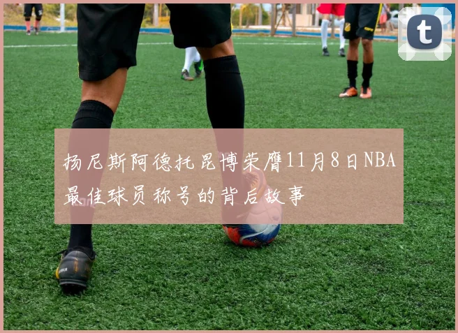扬尼斯阿德托昆博荣膺11月8日NBA最佳球员称号的背后故事
