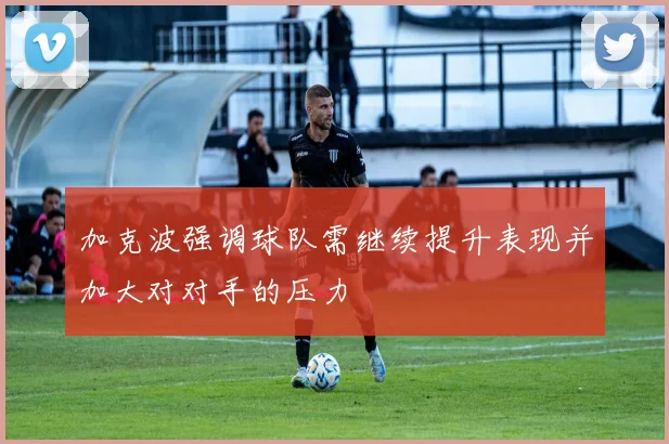 加克波强调球队需继续提升表现并加大对对手的压力