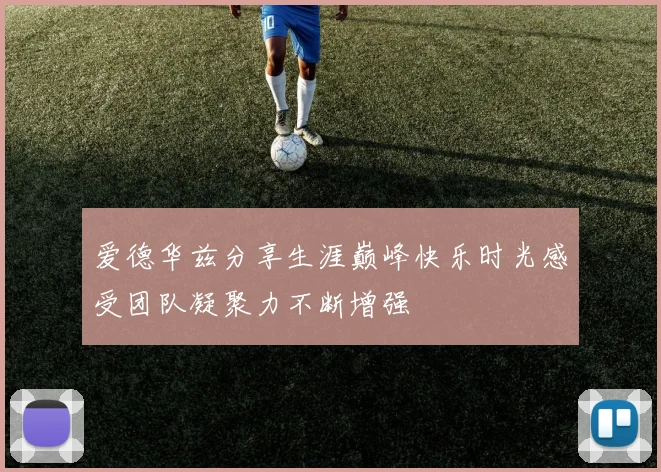 爱德华兹分享生涯巅峰快乐时光感受团队凝聚力不断增强