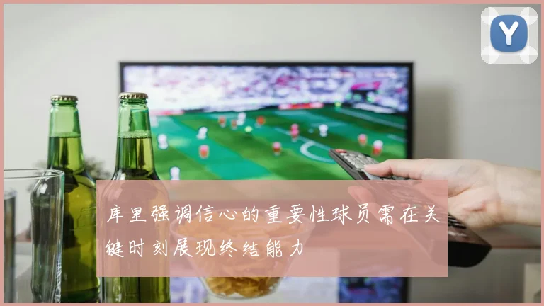 库里强调信心的重要性球员需在关键时刻展现终结能力